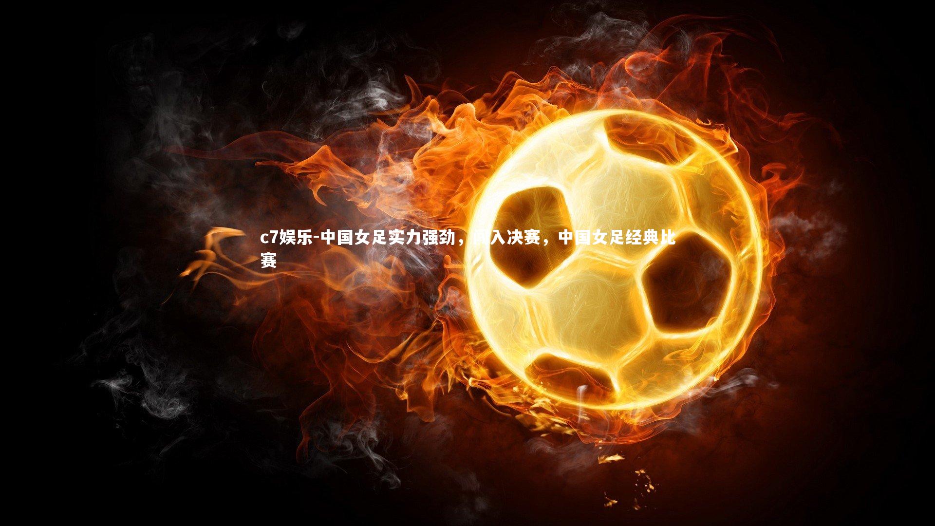 中国女足实力强劲，闯入决赛，中国女足经典比赛