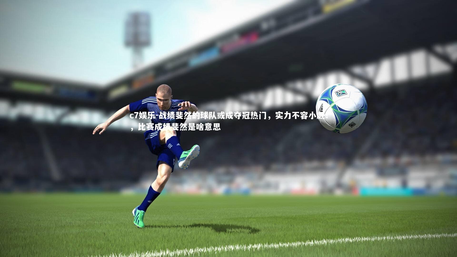 战绩斐然的球队或成夺冠热门，实力不容小觑！，比赛成绩斐然是啥意思