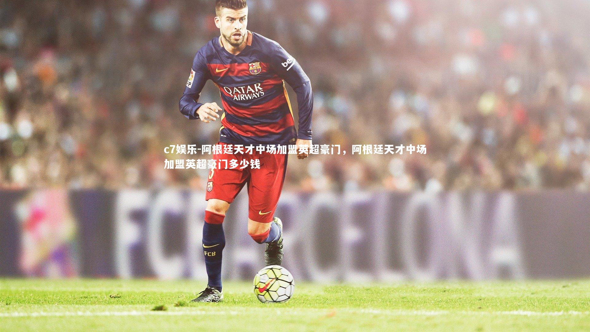 c7娱乐-阿根廷天才中场加盟英超豪门，阿根廷天才中场加盟英超豪门多少钱