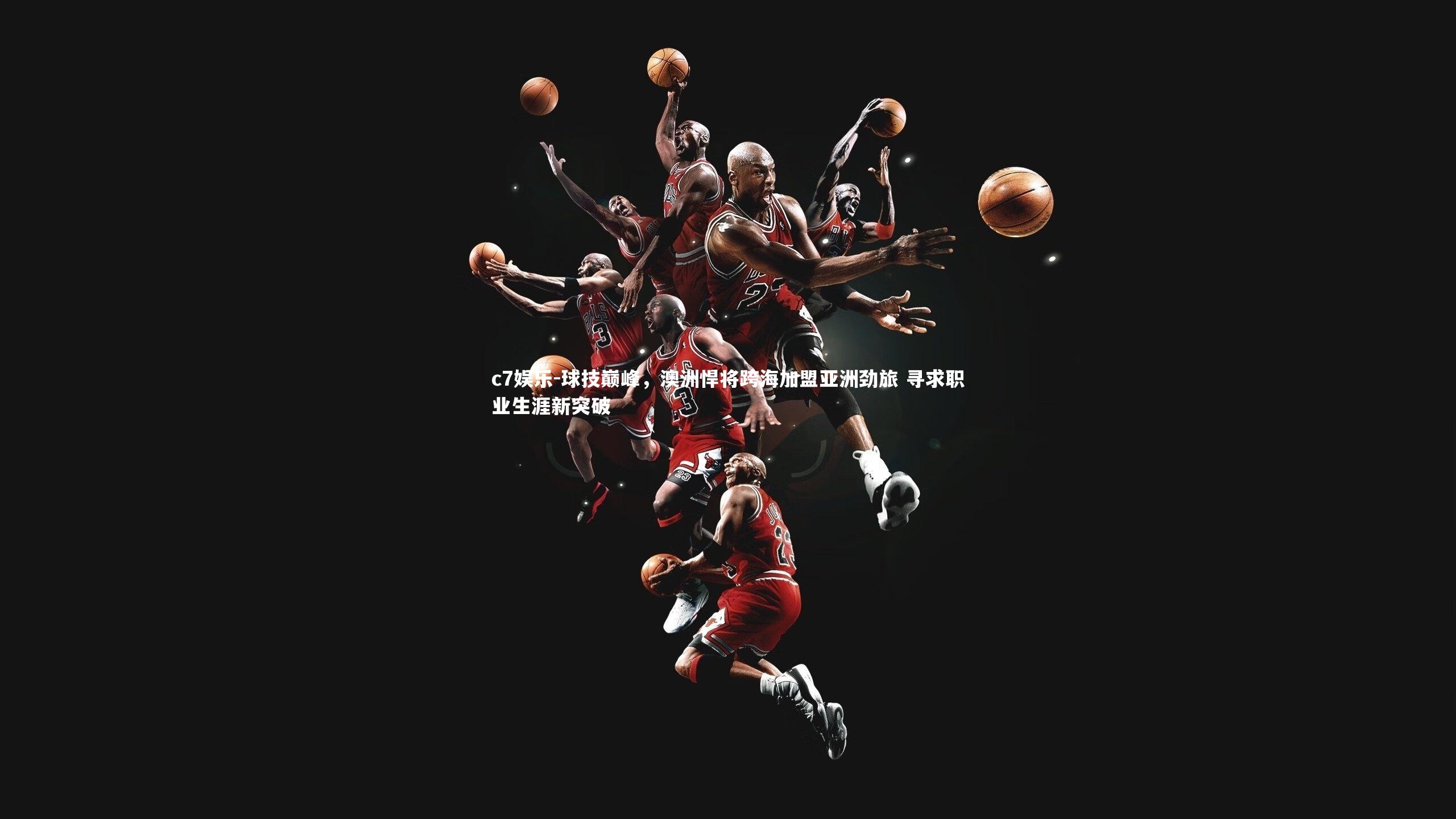 球技巅峰，澳洲悍将跨海加盟亚洲劲旅 寻求职业生涯新突破