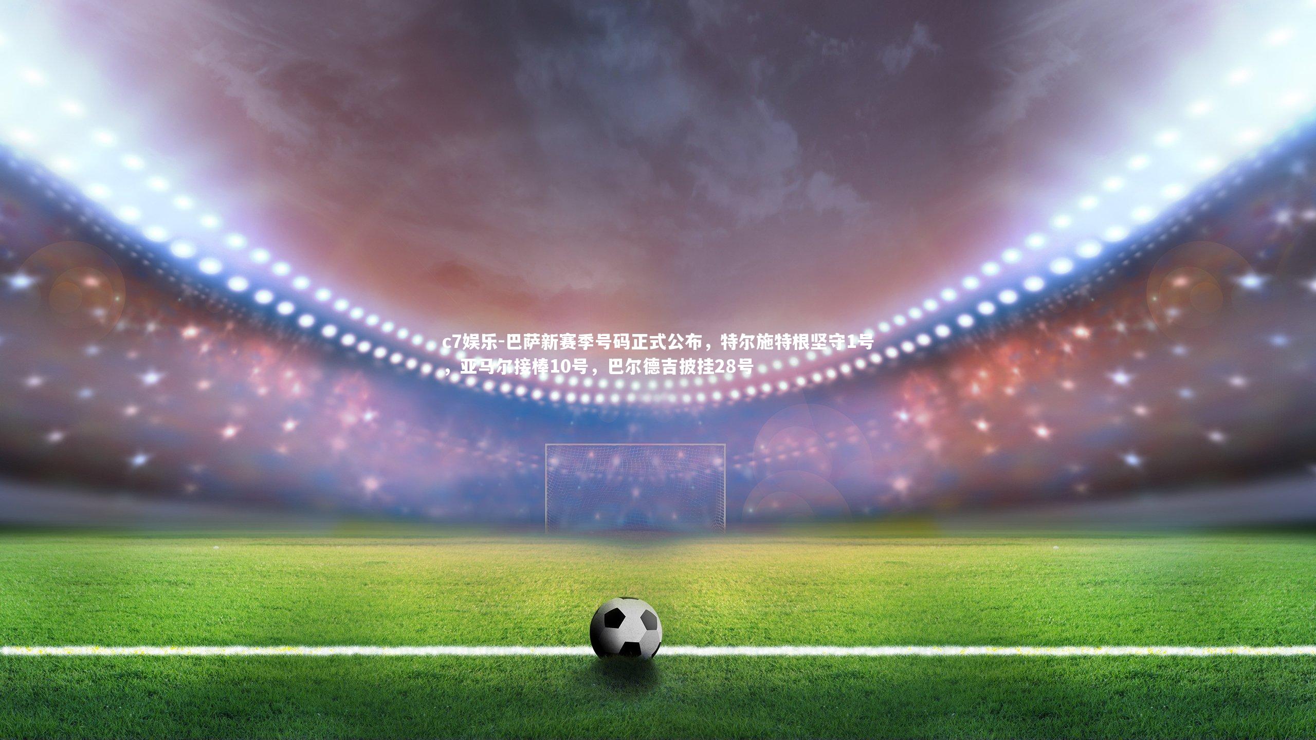 巴萨新赛季号码正式公布,特尔施特根坚守1号,亚马尔接棒10号,巴尔德吉披挂28号