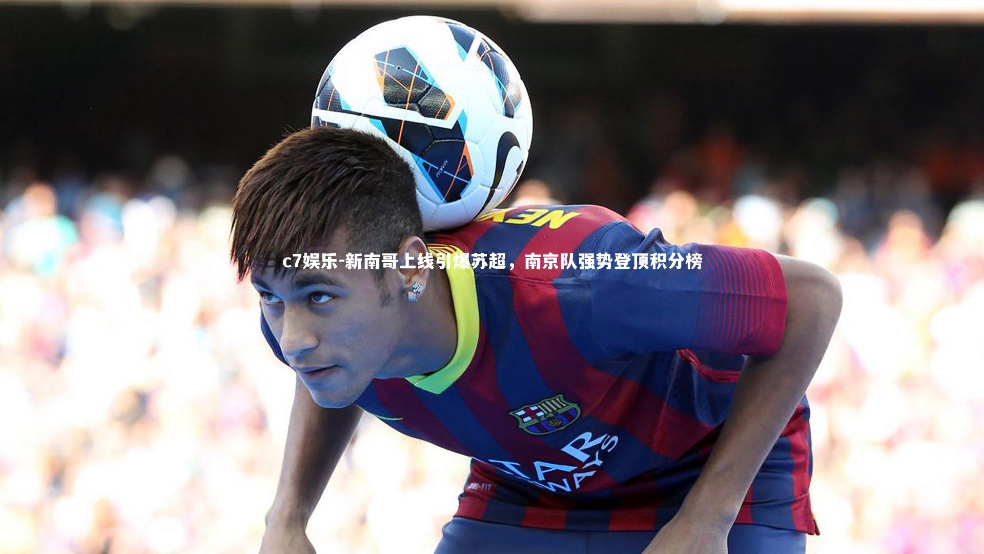 c7娱乐-新南哥上线引爆苏超，南京队强势登顶积分榜