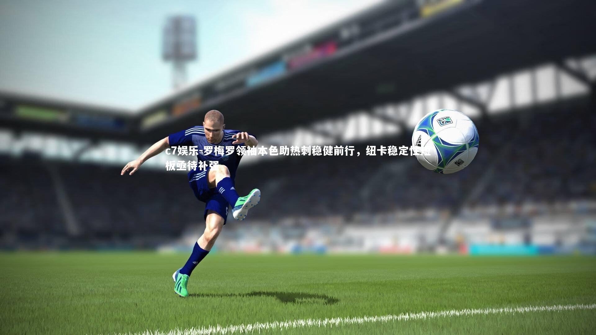c7娱乐-罗梅罗领袖本色助热刺稳健前行，纽卡稳定性短板亟待补强