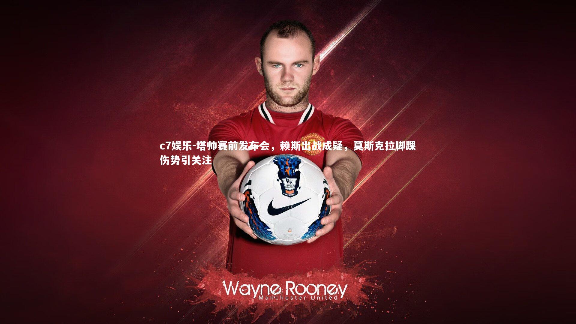 c7娱乐-塔帅赛前发布会，赖斯出战成疑，莫斯克拉脚踝伤势引关注