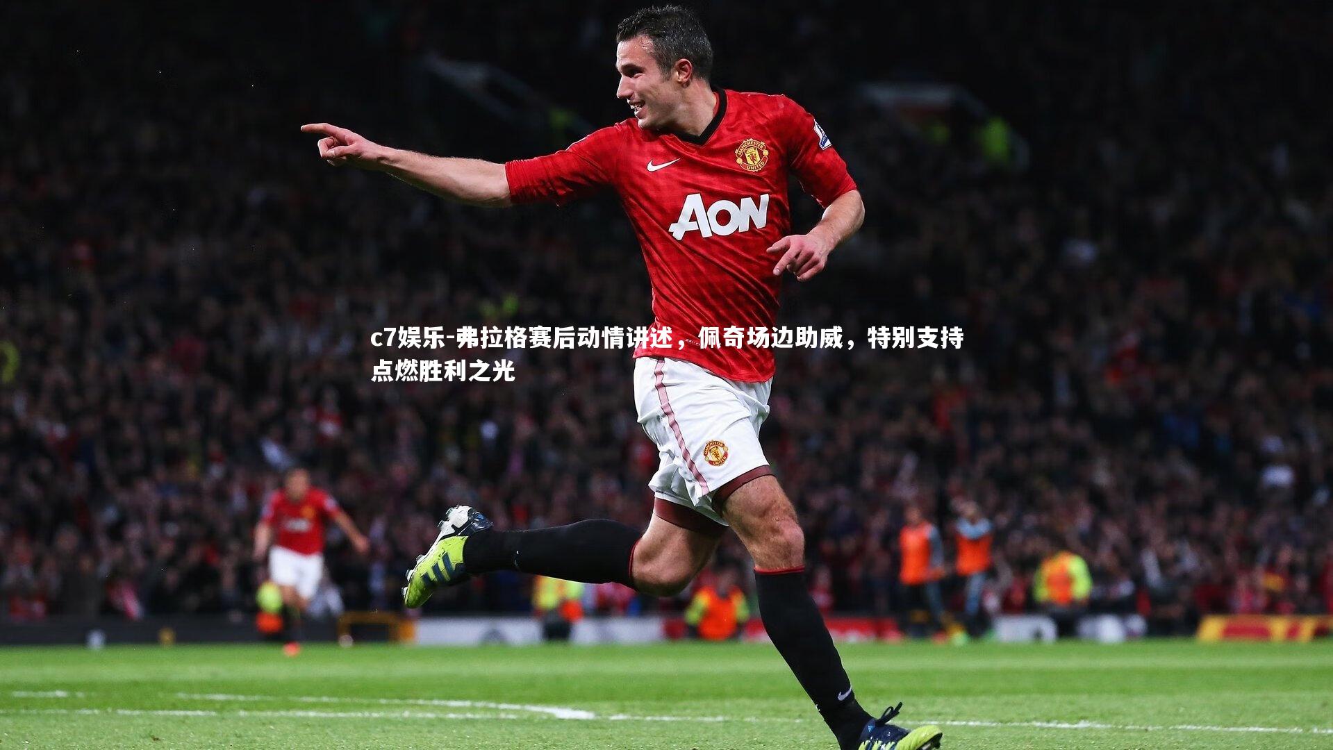 c7娱乐-弗拉格赛后动情讲述，佩奇场边助威，特别支持点燃胜利之光
