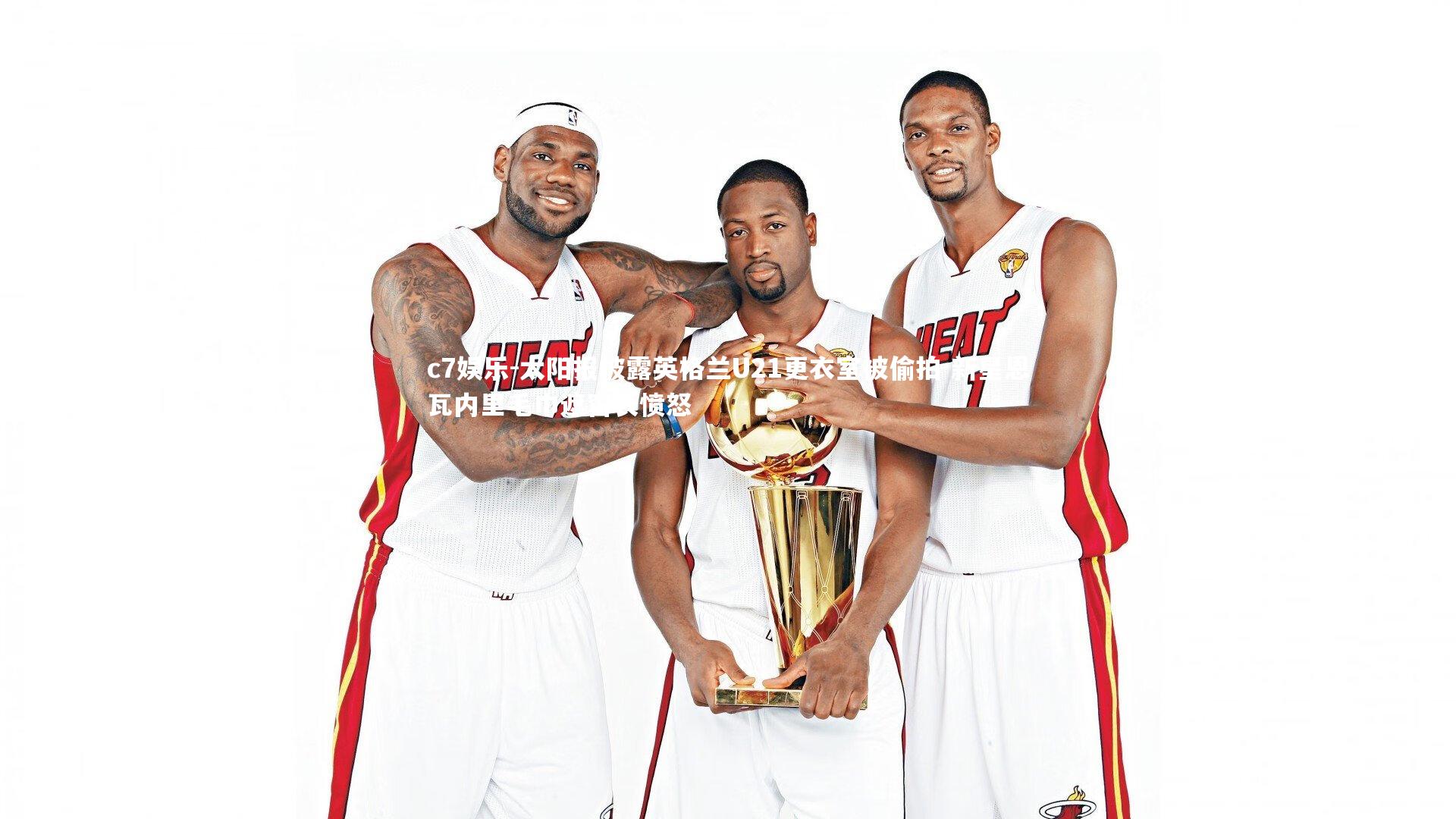 c7娱乐-太阳报披露英格兰U21更衣室被偷拍 新星恩瓦内里毛巾遮窗表愤怒