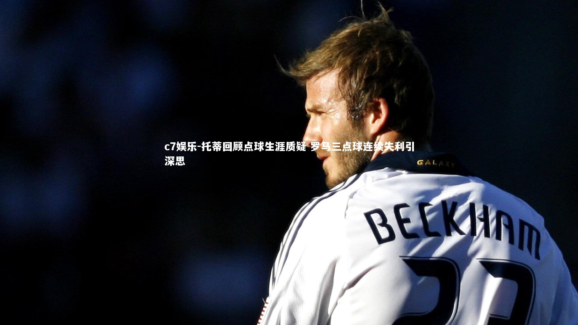 托蒂回顾点球生涯质疑 罗马三点球连续失利引深思